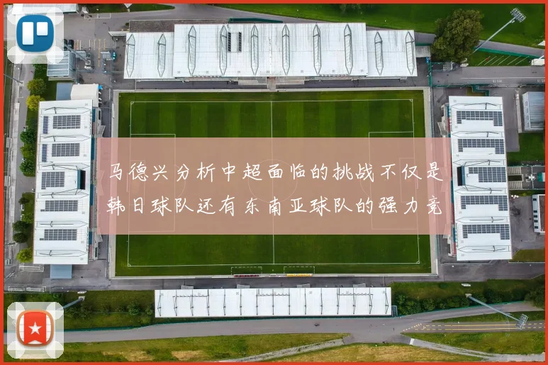 马德兴分析中超面临的挑战不仅是韩日球队还有东南亚球队的强力竞争