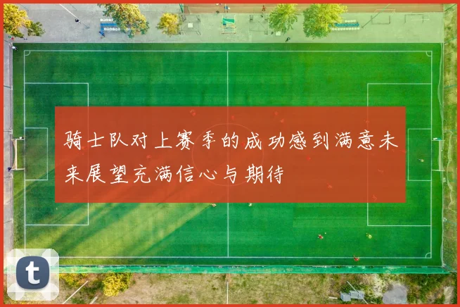 骑士队对上赛季的成功感到满意未来展望充满信心与期待